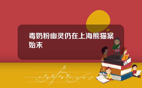 毒奶粉幽灵仍在上海熊猫案始末