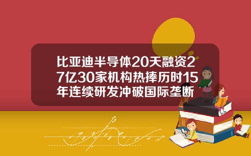 比亚迪半导体20天融资27亿30家机构热捧历时15年连续研发冲破国际垄断