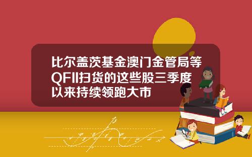比尔盖茨基金澳门金管局等QFII扫货的这些股三季度以来持续领跑大市