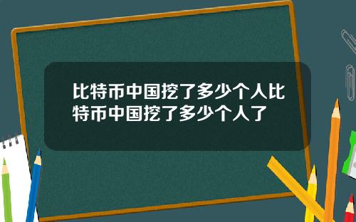 比特币中国挖了多少个人比特币中国挖了多少个人了