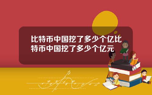 比特币中国挖了多少个亿比特币中国挖了多少个亿元