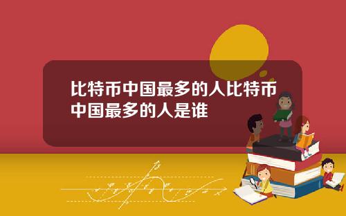 比特币中国最多的人比特币中国最多的人是谁