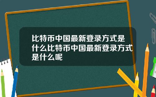 比特币中国最新登录方式是什么比特币中国最新登录方式是什么呢
