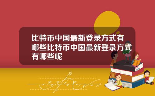 比特币中国最新登录方式有哪些比特币中国最新登录方式有哪些呢