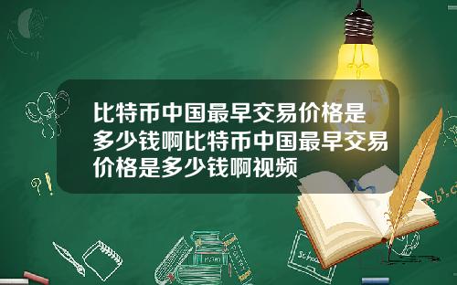 比特币中国最早交易价格是多少钱啊比特币中国最早交易价格是多少钱啊视频
