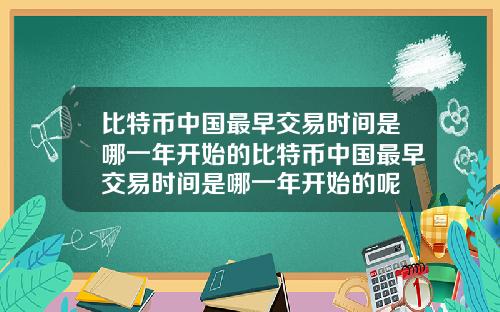 比特币中国最早交易时间是哪一年开始的比特币中国最早交易时间是哪一年开始的呢