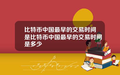 比特币中国最早的交易时间是比特币中国最早的交易时间是多少