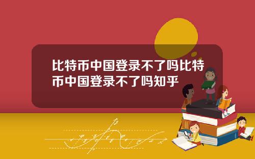 比特币中国登录不了吗比特币中国登录不了吗知乎