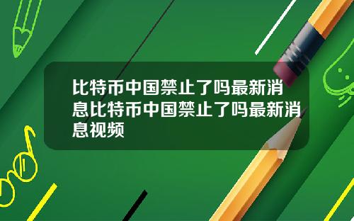 比特币中国禁止了吗最新消息比特币中国禁止了吗最新消息视频