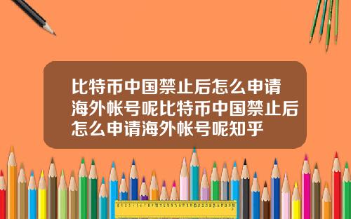 比特币中国禁止后怎么申请海外帐号呢比特币中国禁止后怎么申请海外帐号呢知乎