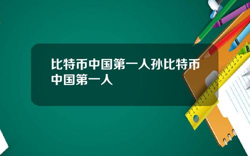 比特币中国第一人孙比特币中国第一人