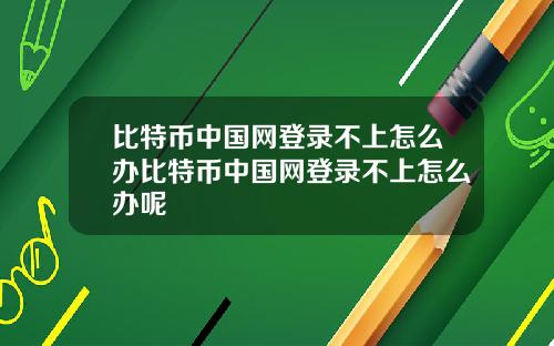 比特币中国网登录不上怎么办比特币中国网登录不上怎么办呢