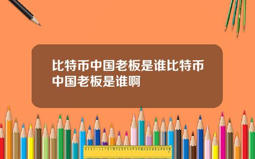 比特币中国老板是谁比特币中国老板是谁啊
