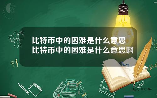 比特币中的困难是什么意思比特币中的困难是什么意思啊