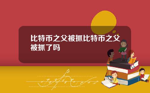比特币之父被抓比特币之父被抓了吗
