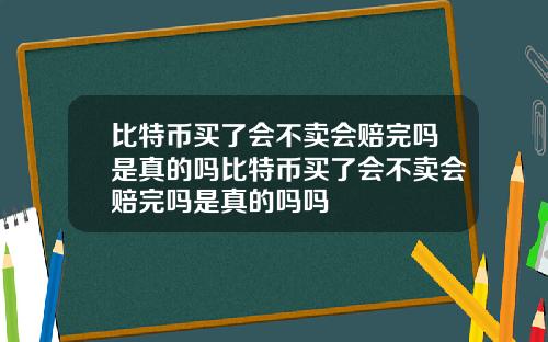 比特币买了会不卖会赔完吗是真的吗比特币买了会不卖会赔完吗是真的吗吗
