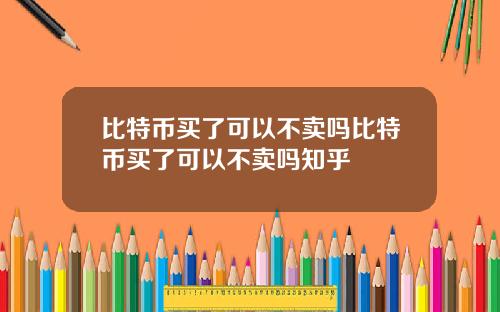 比特币买了可以不卖吗比特币买了可以不卖吗知乎