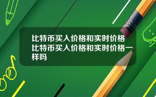 比特币买入价格和实时价格比特币买入价格和实时价格一样吗