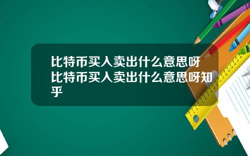 比特币买入卖出什么意思呀比特币买入卖出什么意思呀知乎