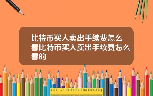 比特币买入卖出手续费怎么看比特币买入卖出手续费怎么看的