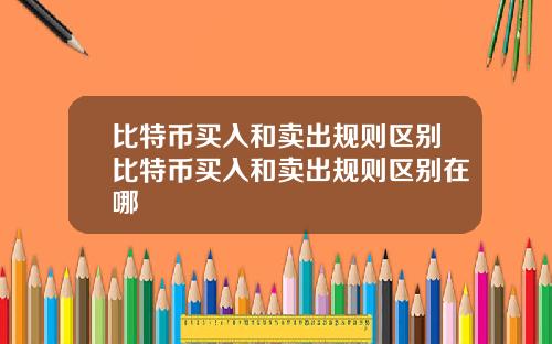 比特币买入和卖出规则区别比特币买入和卖出规则区别在哪