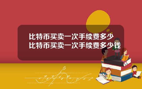 比特币买卖一次手续费多少比特币买卖一次手续费多少钱