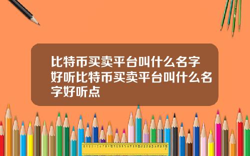 比特币买卖平台叫什么名字好听比特币买卖平台叫什么名字好听点