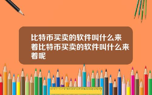 比特币买卖的软件叫什么来着比特币买卖的软件叫什么来着呢