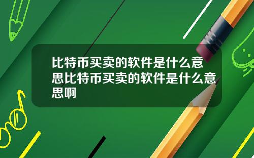 比特币买卖的软件是什么意思比特币买卖的软件是什么意思啊