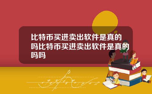 比特币买进卖出软件是真的吗比特币买进卖出软件是真的吗吗
