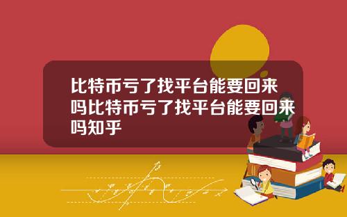 比特币亏了找平台能要回来吗比特币亏了找平台能要回来吗知乎