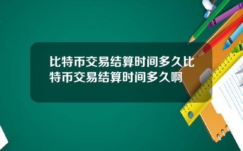 比特币交易结算时间多久比特币交易结算时间多久啊