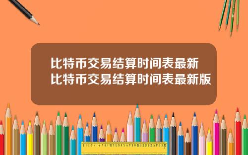 比特币交易结算时间表最新比特币交易结算时间表最新版