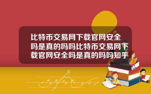 比特币交易网下载官网安全吗是真的吗吗比特币交易网下载官网安全吗是真的吗吗知乎