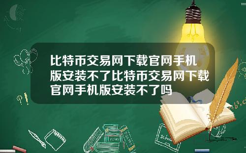 比特币交易网下载官网手机版安装不了比特币交易网下载官网手机版安装不了吗