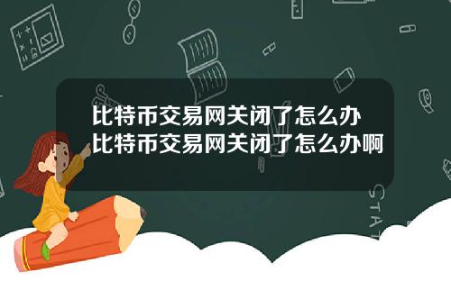 比特币交易网关闭了怎么办比特币交易网关闭了怎么办啊