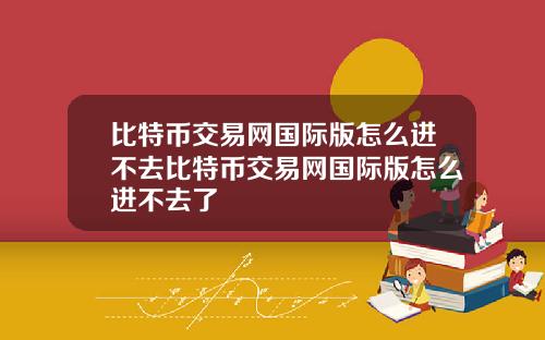 比特币交易网国际版怎么进不去比特币交易网国际版怎么进不去了