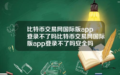 比特币交易网国际版app登录不了吗比特币交易网国际版app登录不了吗安全吗