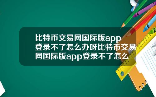 比特币交易网国际版app登录不了怎么办呀比特币交易网国际版app登录不了怎么办呀苹果