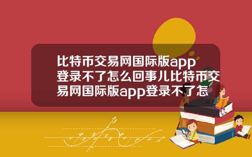 比特币交易网国际版app登录不了怎么回事儿比特币交易网国际版app登录不了怎么回事儿呀
