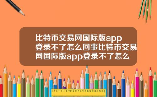 比特币交易网国际版app登录不了怎么回事比特币交易网国际版app登录不了怎么回事儿