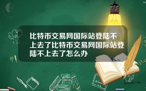比特币交易网国际站登陆不上去了比特币交易网国际站登陆不上去了怎么办