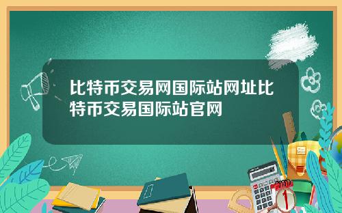 比特币交易网国际站网址比特币交易国际站官网