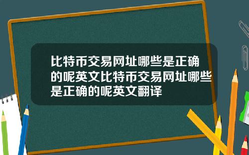 比特币交易网址哪些是正确的呢英文比特币交易网址哪些是正确的呢英文翻译