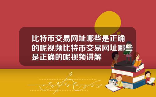 比特币交易网址哪些是正确的呢视频比特币交易网址哪些是正确的呢视频讲解