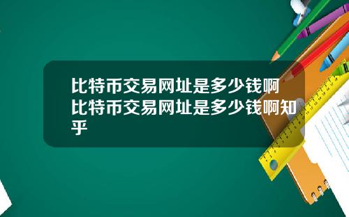 比特币交易网址是多少钱啊比特币交易网址是多少钱啊知乎