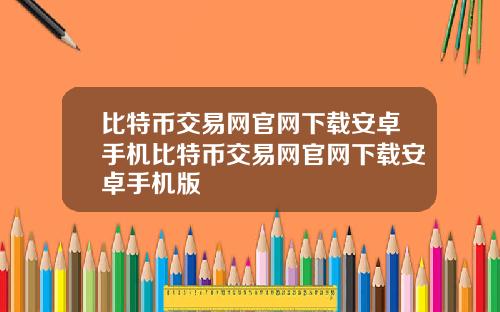 比特币交易网官网下载安卓手机比特币交易网官网下载安卓手机版