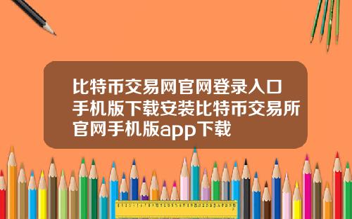 比特币交易网官网登录入口手机版下载安装比特币交易所官网手机版app下载
