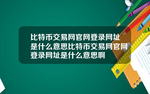 比特币交易网官网登录网址是什么意思比特币交易网官网登录网址是什么意思啊