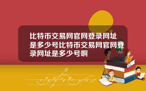 比特币交易网官网登录网址是多少号比特币交易网官网登录网址是多少号啊